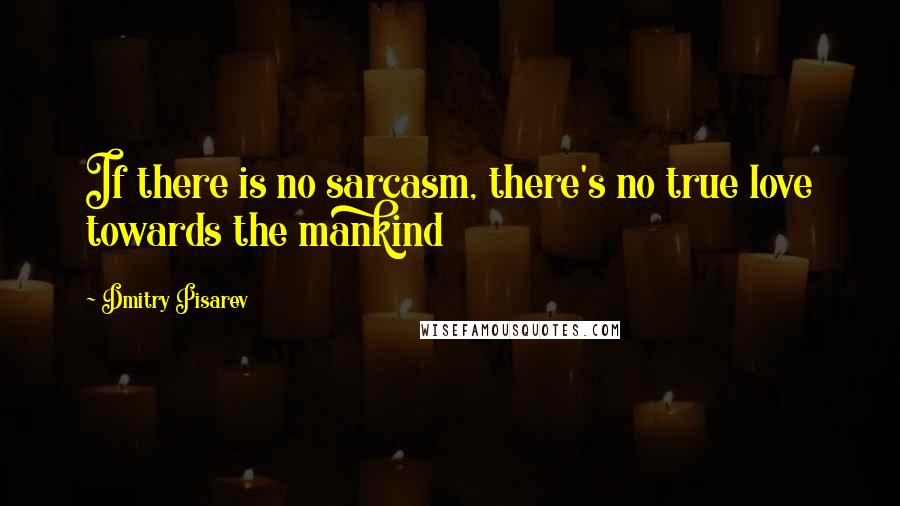 Dmitry Pisarev Quotes: If there is no sarcasm, there's no true love towards the mankind