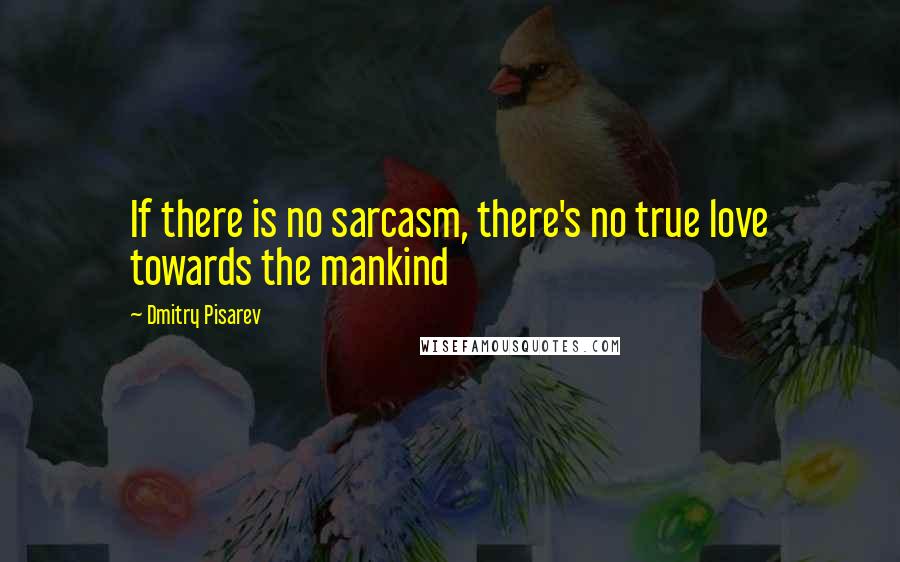 Dmitry Pisarev Quotes: If there is no sarcasm, there's no true love towards the mankind