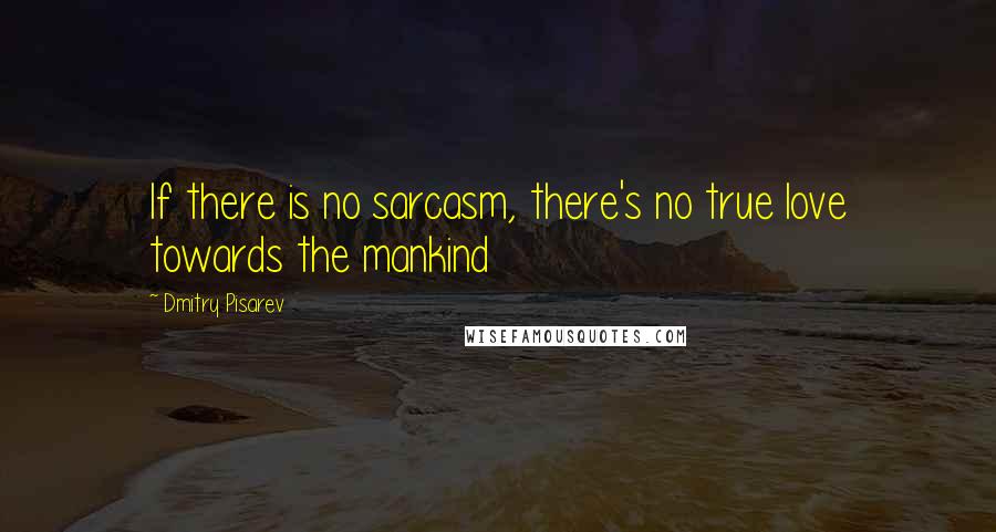 Dmitry Pisarev Quotes: If there is no sarcasm, there's no true love towards the mankind