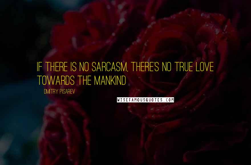 Dmitry Pisarev Quotes: If there is no sarcasm, there's no true love towards the mankind