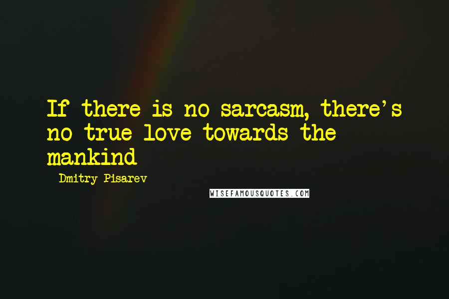 Dmitry Pisarev Quotes: If there is no sarcasm, there's no true love towards the mankind