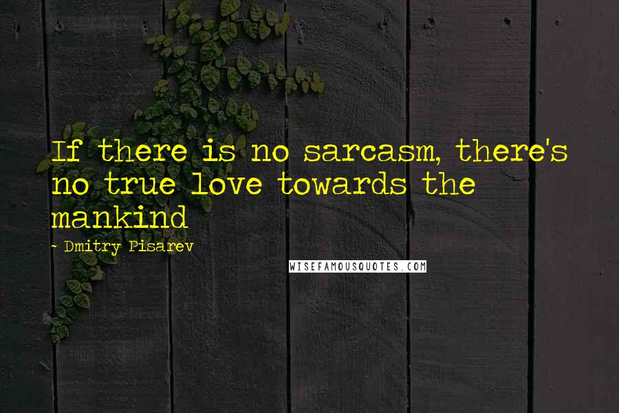 Dmitry Pisarev Quotes: If there is no sarcasm, there's no true love towards the mankind