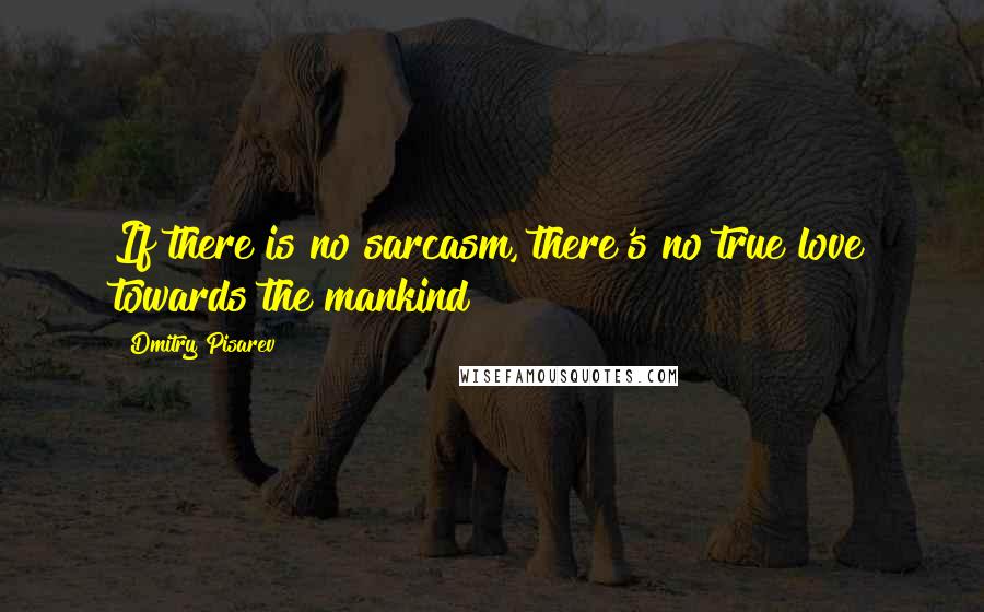 Dmitry Pisarev Quotes: If there is no sarcasm, there's no true love towards the mankind