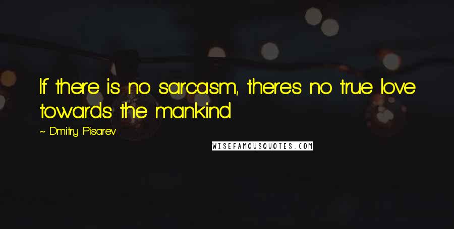 Dmitry Pisarev Quotes: If there is no sarcasm, there's no true love towards the mankind