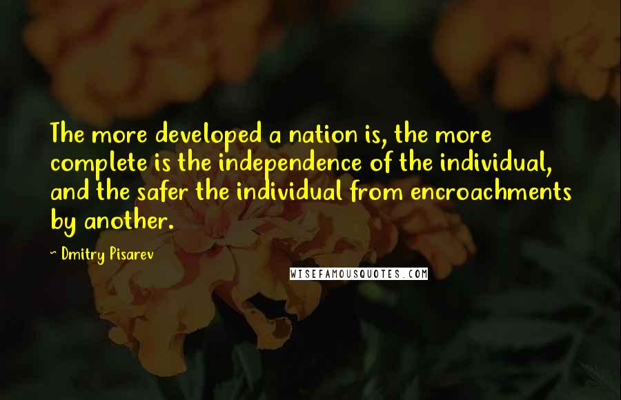 Dmitry Pisarev Quotes: The more developed a nation is, the more complete is the independence of the individual, and the safer the individual from encroachments by another.