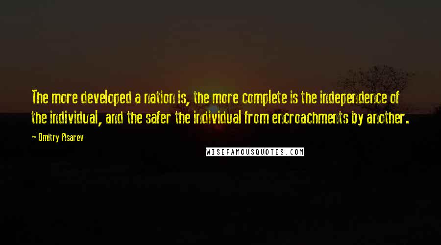 Dmitry Pisarev Quotes: The more developed a nation is, the more complete is the independence of the individual, and the safer the individual from encroachments by another.