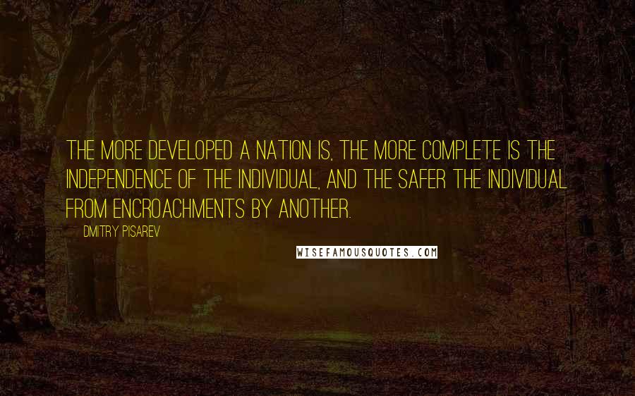 Dmitry Pisarev Quotes: The more developed a nation is, the more complete is the independence of the individual, and the safer the individual from encroachments by another.