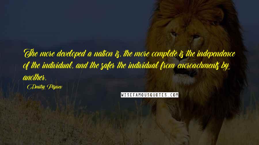 Dmitry Pisarev Quotes: The more developed a nation is, the more complete is the independence of the individual, and the safer the individual from encroachments by another.