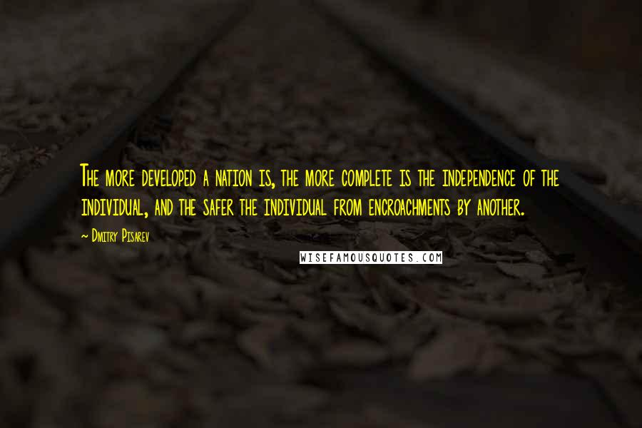 Dmitry Pisarev Quotes: The more developed a nation is, the more complete is the independence of the individual, and the safer the individual from encroachments by another.