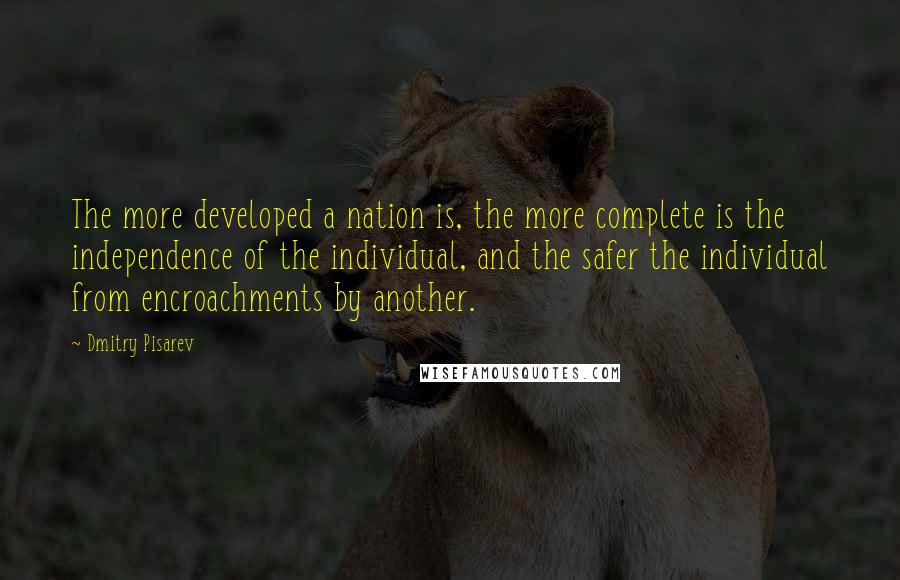 Dmitry Pisarev Quotes: The more developed a nation is, the more complete is the independence of the individual, and the safer the individual from encroachments by another.