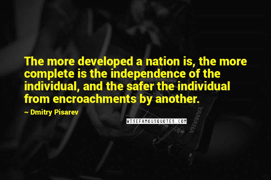 Dmitry Pisarev Quotes: The more developed a nation is, the more complete is the independence of the individual, and the safer the individual from encroachments by another.
