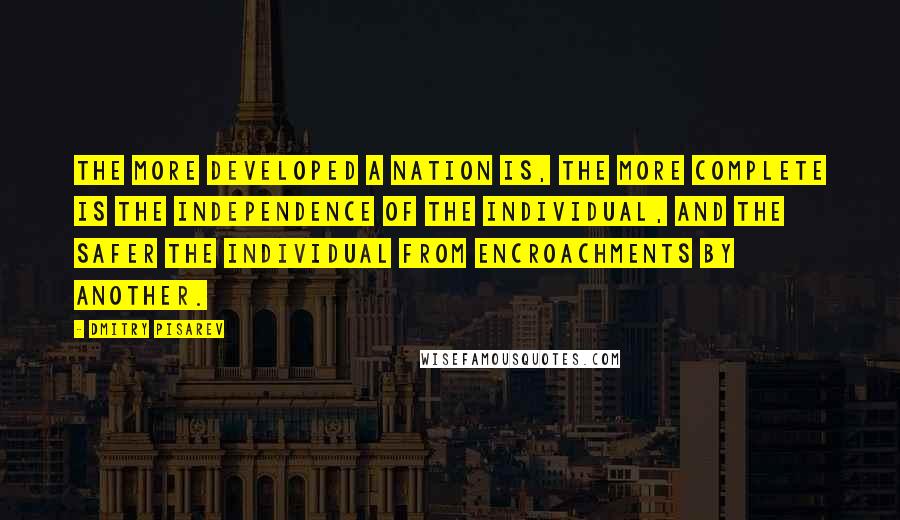 Dmitry Pisarev Quotes: The more developed a nation is, the more complete is the independence of the individual, and the safer the individual from encroachments by another.