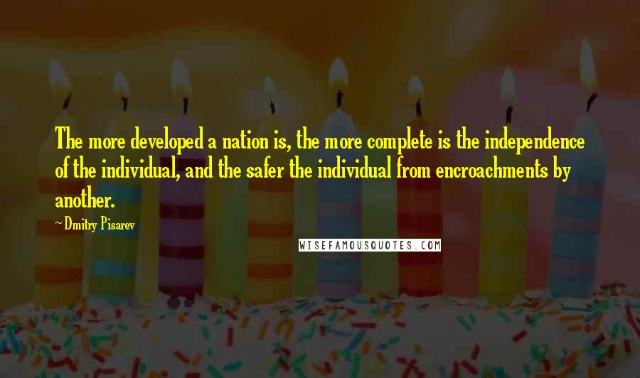 Dmitry Pisarev Quotes: The more developed a nation is, the more complete is the independence of the individual, and the safer the individual from encroachments by another.