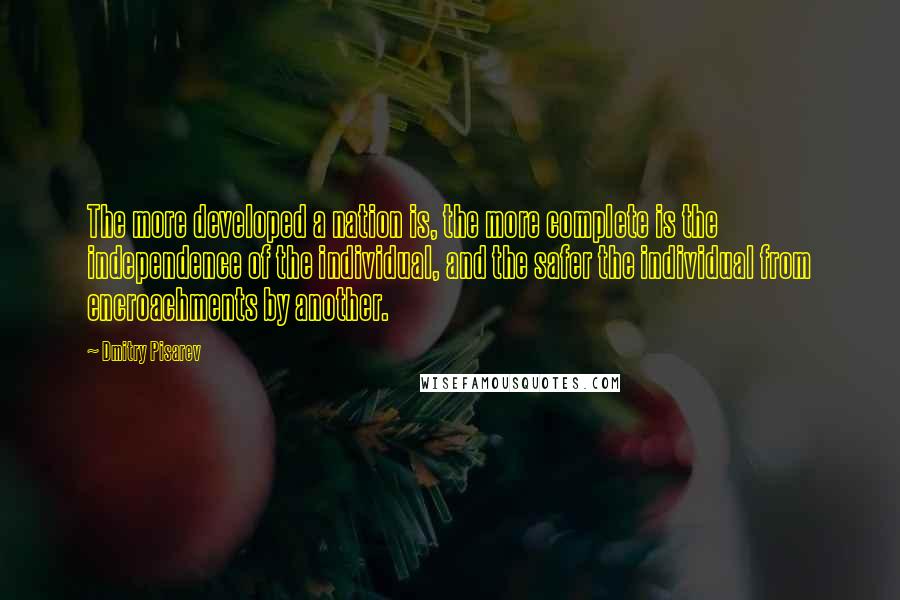 Dmitry Pisarev Quotes: The more developed a nation is, the more complete is the independence of the individual, and the safer the individual from encroachments by another.