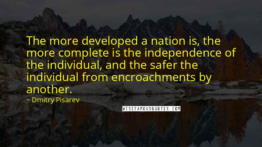 Dmitry Pisarev Quotes: The more developed a nation is, the more complete is the independence of the individual, and the safer the individual from encroachments by another.