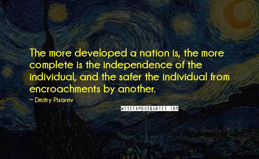 Dmitry Pisarev Quotes: The more developed a nation is, the more complete is the independence of the individual, and the safer the individual from encroachments by another.