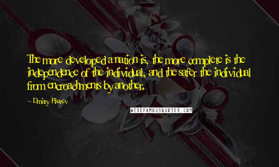 Dmitry Pisarev Quotes: The more developed a nation is, the more complete is the independence of the individual, and the safer the individual from encroachments by another.