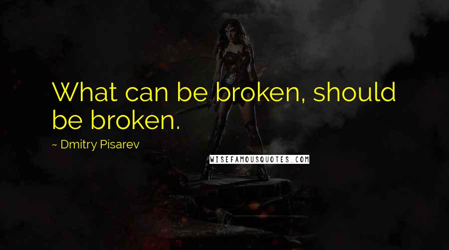 Dmitry Pisarev Quotes: What can be broken, should be broken.