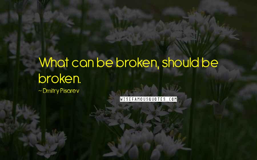 Dmitry Pisarev Quotes: What can be broken, should be broken.