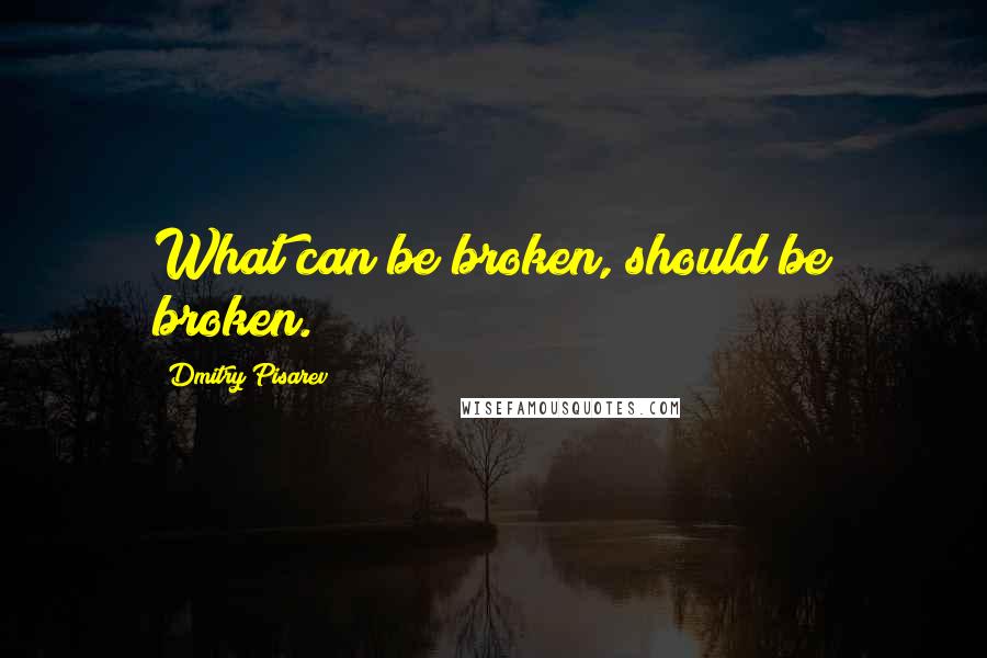 Dmitry Pisarev Quotes: What can be broken, should be broken.