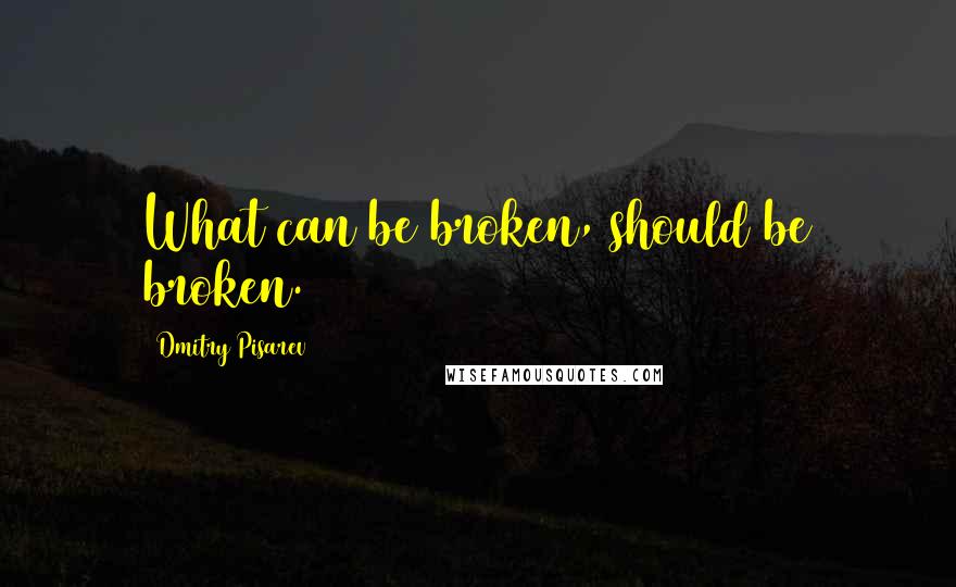 Dmitry Pisarev Quotes: What can be broken, should be broken.