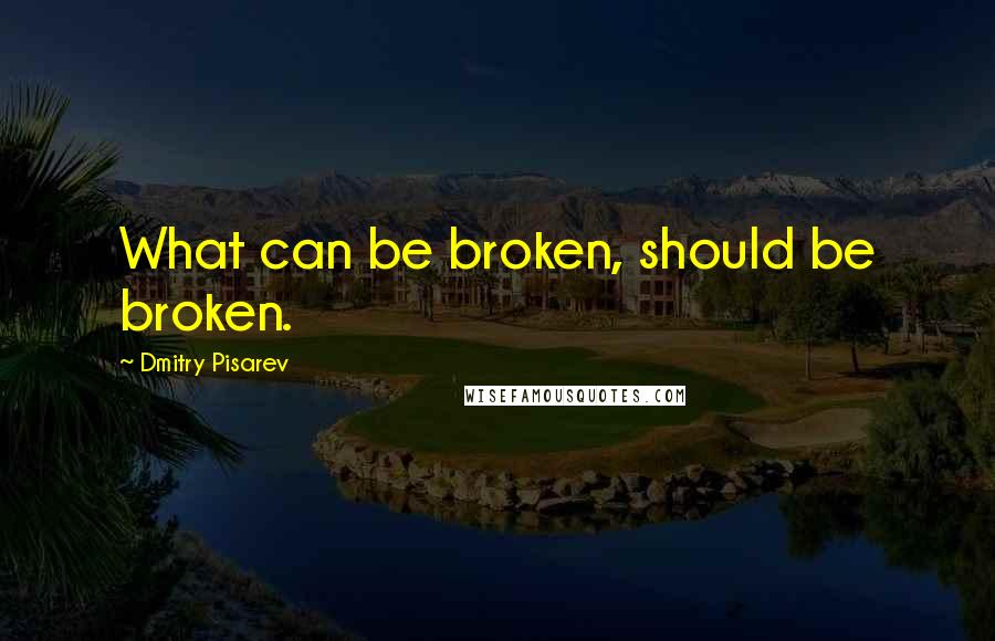 Dmitry Pisarev Quotes: What can be broken, should be broken.