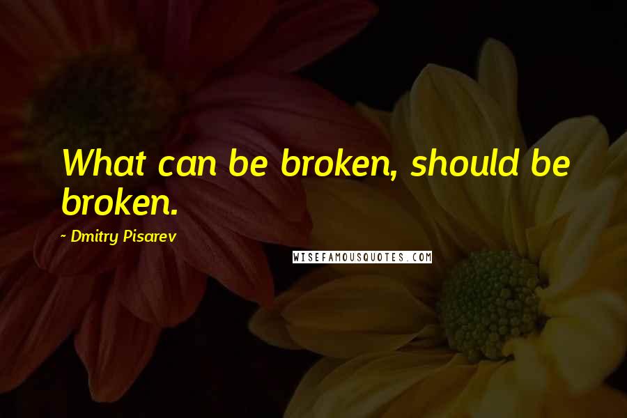 Dmitry Pisarev Quotes: What can be broken, should be broken.