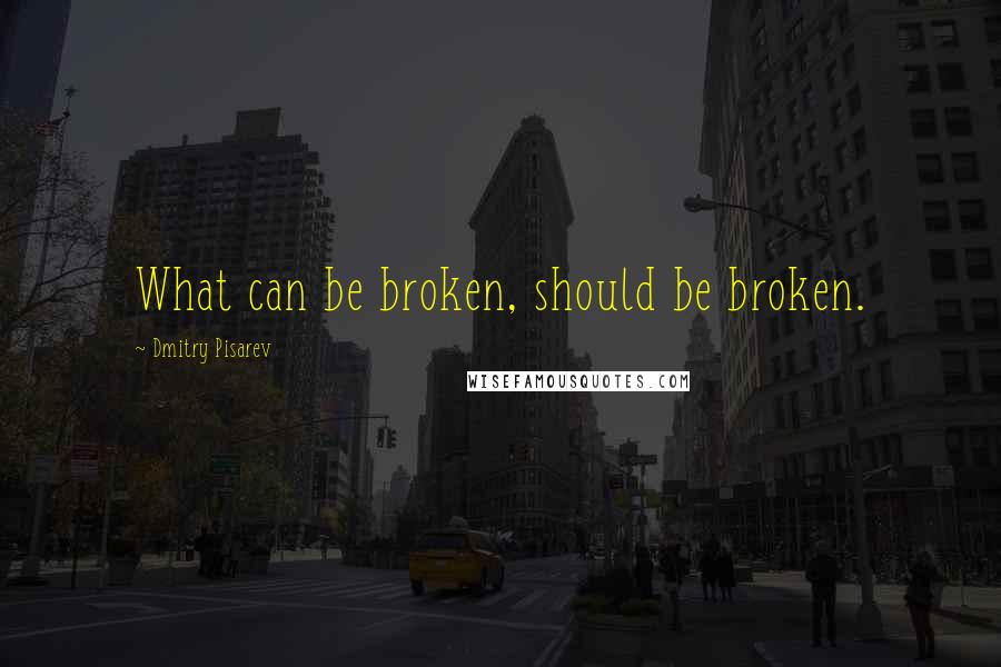 Dmitry Pisarev Quotes: What can be broken, should be broken.