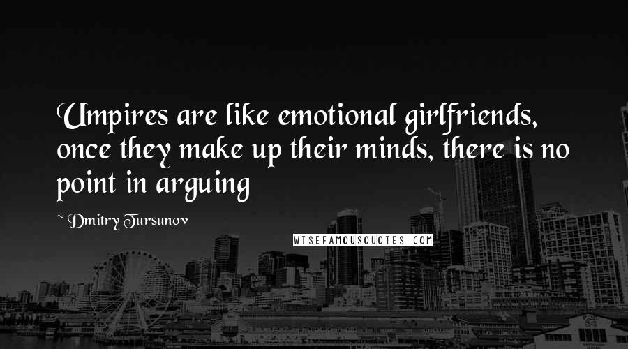 Dmitry Tursunov Quotes: Umpires are like emotional girlfriends, once they make up their minds, there is no point in arguing