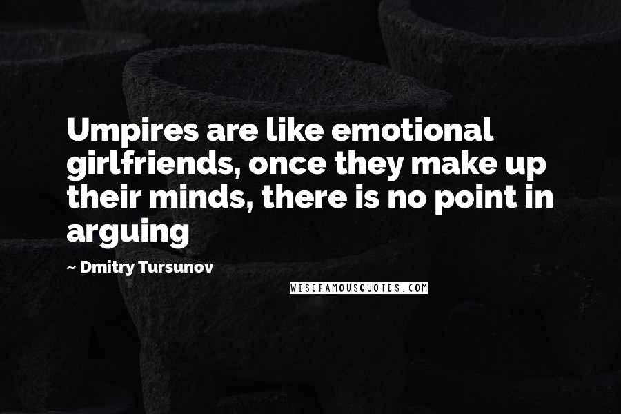 Dmitry Tursunov Quotes: Umpires are like emotional girlfriends, once they make up their minds, there is no point in arguing