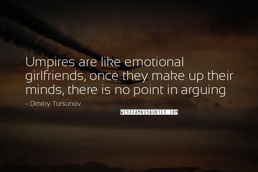 Dmitry Tursunov Quotes: Umpires are like emotional girlfriends, once they make up their minds, there is no point in arguing