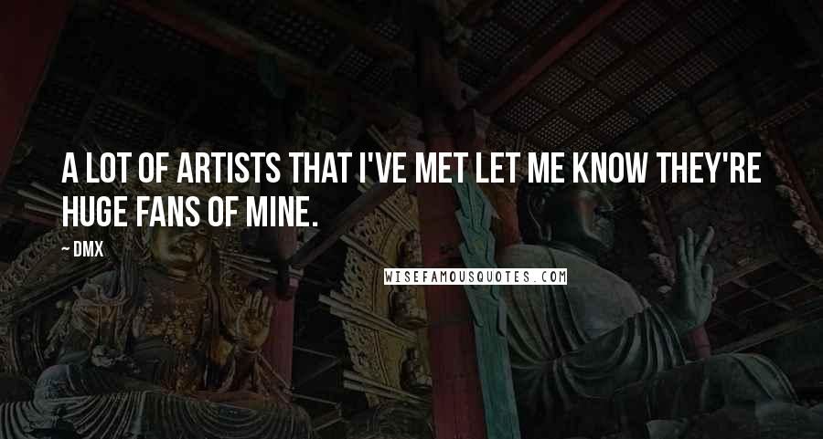 DMX Quotes: A lot of artists that I've met let me know they're huge fans of mine.