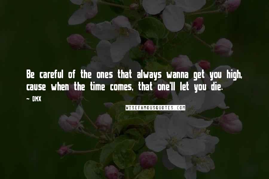 DMX Quotes: Be careful of the ones that always wanna get you high, cause when the time comes, that one'll let you die.