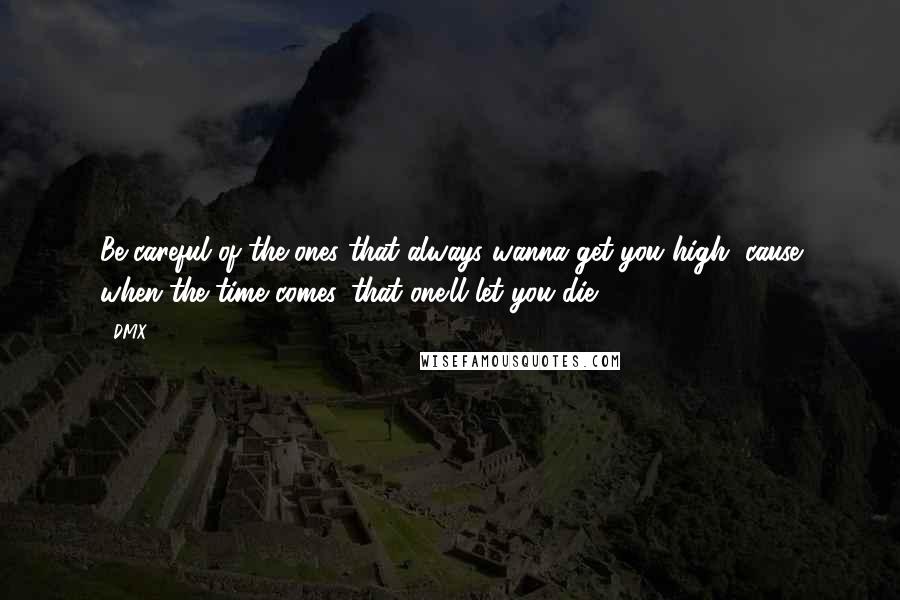 DMX Quotes: Be careful of the ones that always wanna get you high, cause when the time comes, that one'll let you die.