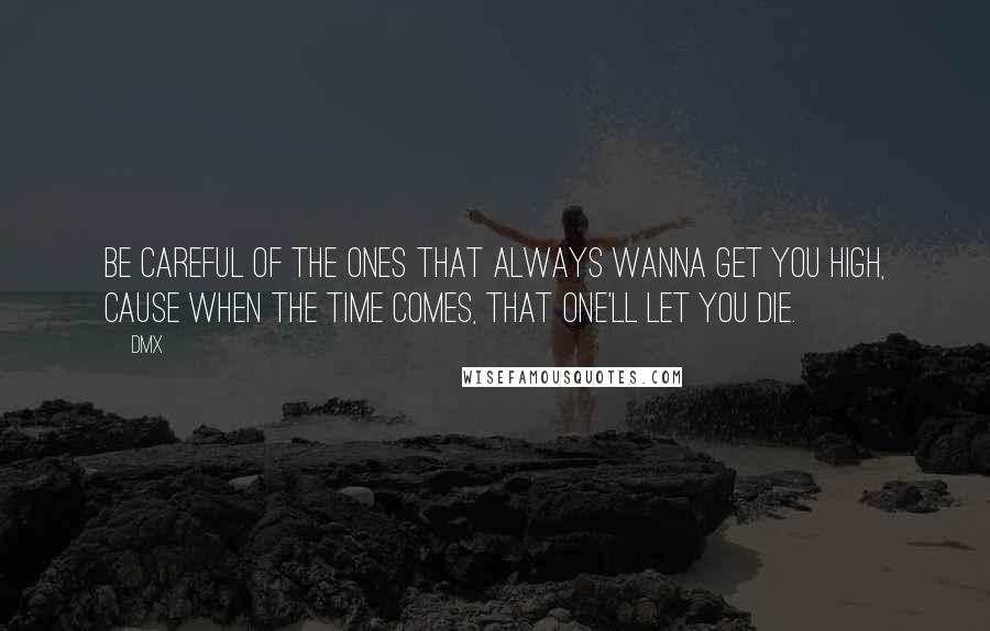 DMX Quotes: Be careful of the ones that always wanna get you high, cause when the time comes, that one'll let you die.