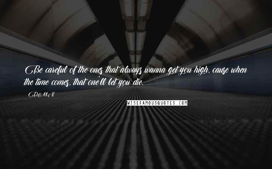 DMX Quotes: Be careful of the ones that always wanna get you high, cause when the time comes, that one'll let you die.