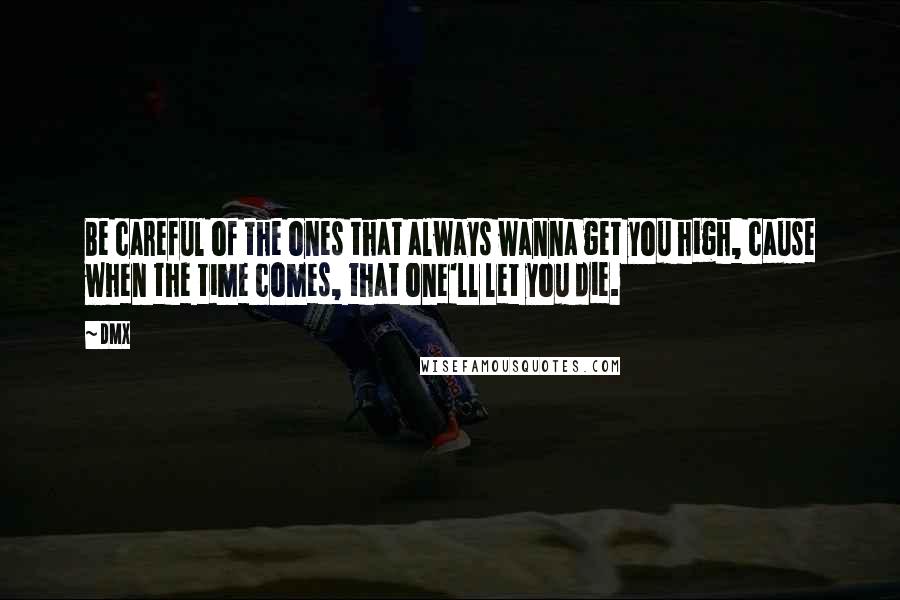 DMX Quotes: Be careful of the ones that always wanna get you high, cause when the time comes, that one'll let you die.