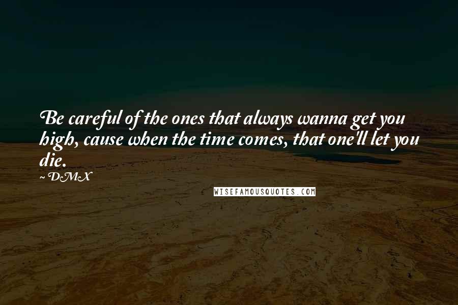 DMX Quotes: Be careful of the ones that always wanna get you high, cause when the time comes, that one'll let you die.