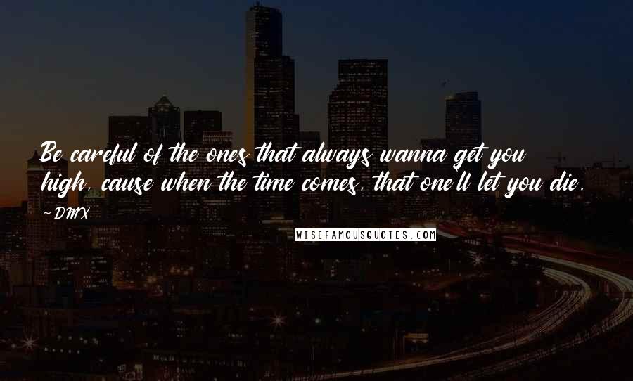 DMX Quotes: Be careful of the ones that always wanna get you high, cause when the time comes, that one'll let you die.