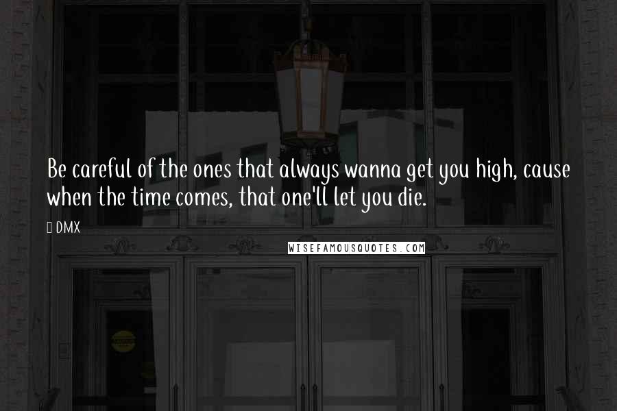 DMX Quotes: Be careful of the ones that always wanna get you high, cause when the time comes, that one'll let you die.