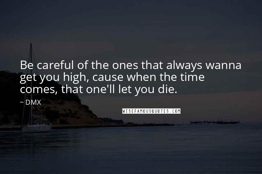 DMX Quotes: Be careful of the ones that always wanna get you high, cause when the time comes, that one'll let you die.