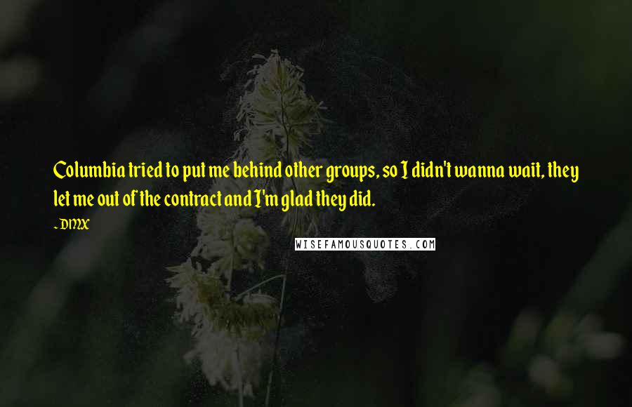 DMX Quotes: Columbia tried to put me behind other groups, so I didn't wanna wait, they let me out of the contract and I'm glad they did.