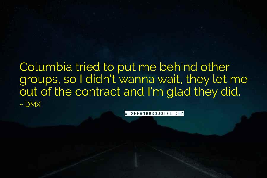 DMX Quotes: Columbia tried to put me behind other groups, so I didn't wanna wait, they let me out of the contract and I'm glad they did.