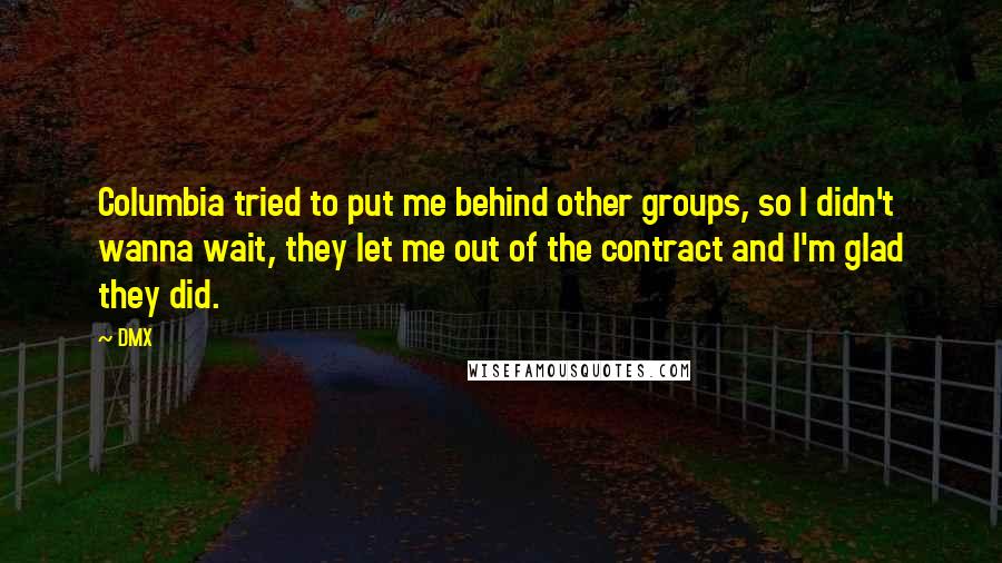 DMX Quotes: Columbia tried to put me behind other groups, so I didn't wanna wait, they let me out of the contract and I'm glad they did.