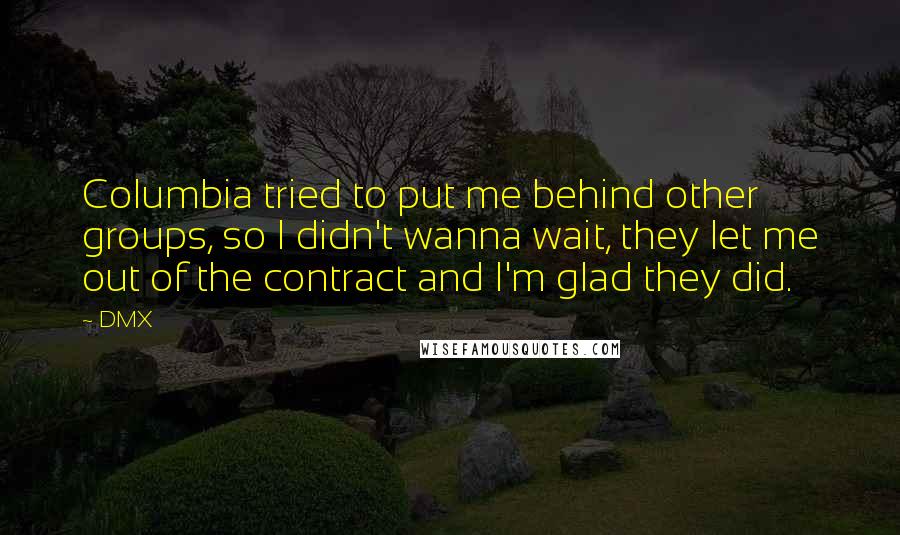 DMX Quotes: Columbia tried to put me behind other groups, so I didn't wanna wait, they let me out of the contract and I'm glad they did.