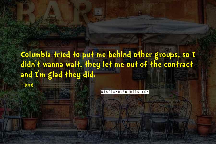 DMX Quotes: Columbia tried to put me behind other groups, so I didn't wanna wait, they let me out of the contract and I'm glad they did.