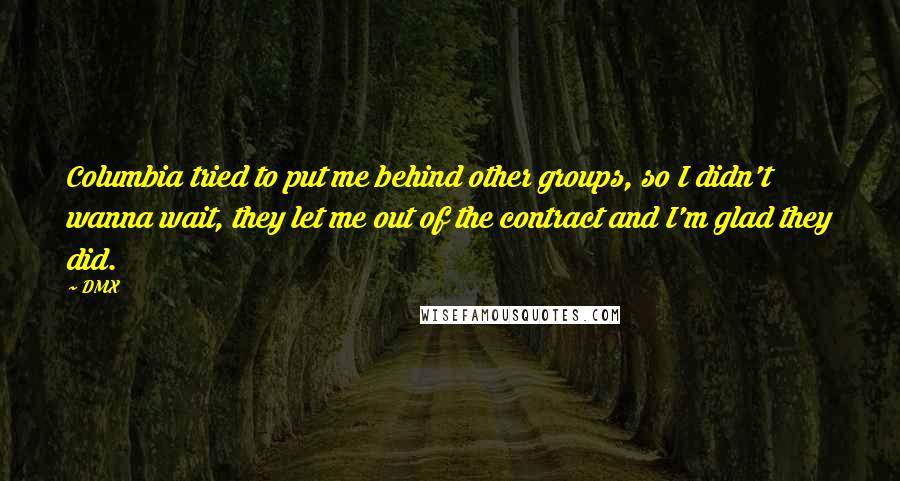 DMX Quotes: Columbia tried to put me behind other groups, so I didn't wanna wait, they let me out of the contract and I'm glad they did.