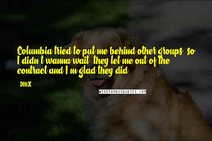 DMX Quotes: Columbia tried to put me behind other groups, so I didn't wanna wait, they let me out of the contract and I'm glad they did.