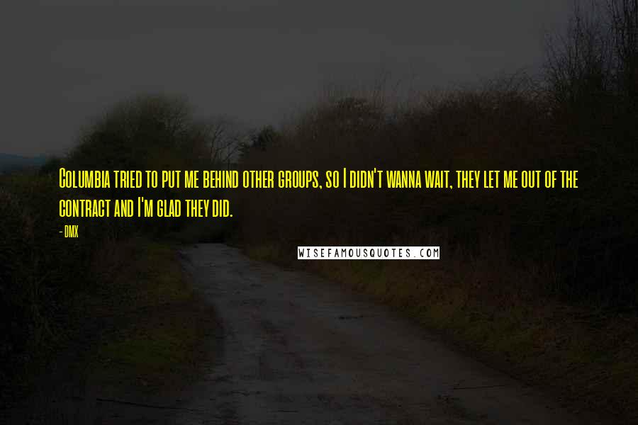 DMX Quotes: Columbia tried to put me behind other groups, so I didn't wanna wait, they let me out of the contract and I'm glad they did.