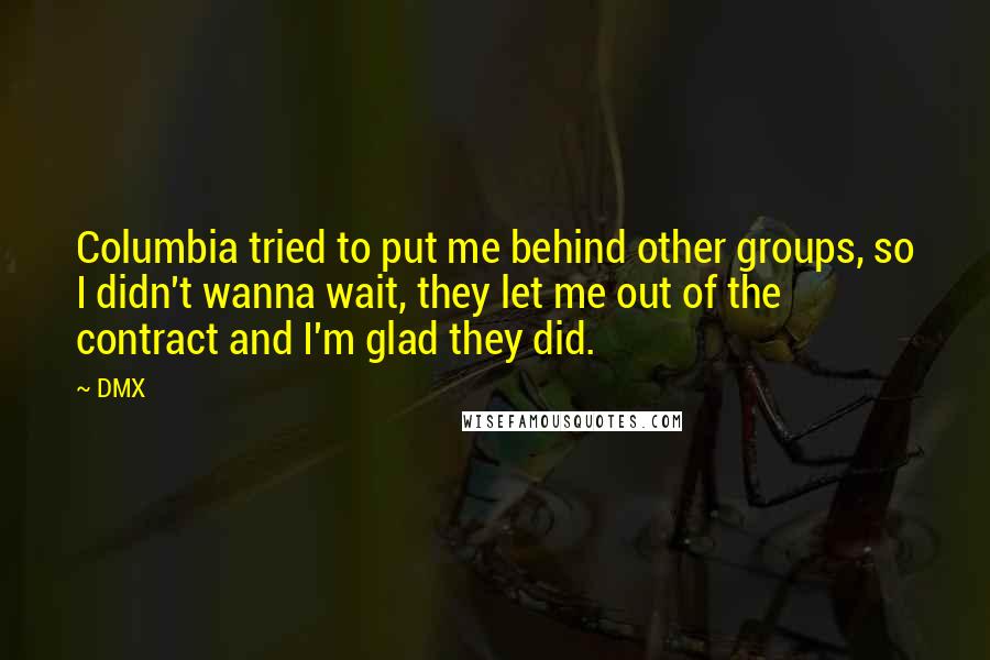 DMX Quotes: Columbia tried to put me behind other groups, so I didn't wanna wait, they let me out of the contract and I'm glad they did.